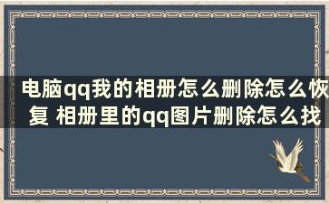 电脑qq我的相册怎么删除怎么恢复 相册里的qq图片删除怎么找回